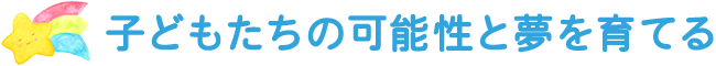 子どもたちの可能性と夢を育てる